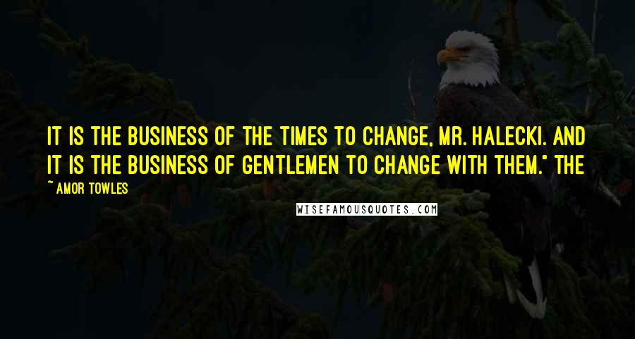 Amor Towles Quotes: It is the business of the times to change, Mr. Halecki. And it is the business of gentlemen to change with them." The