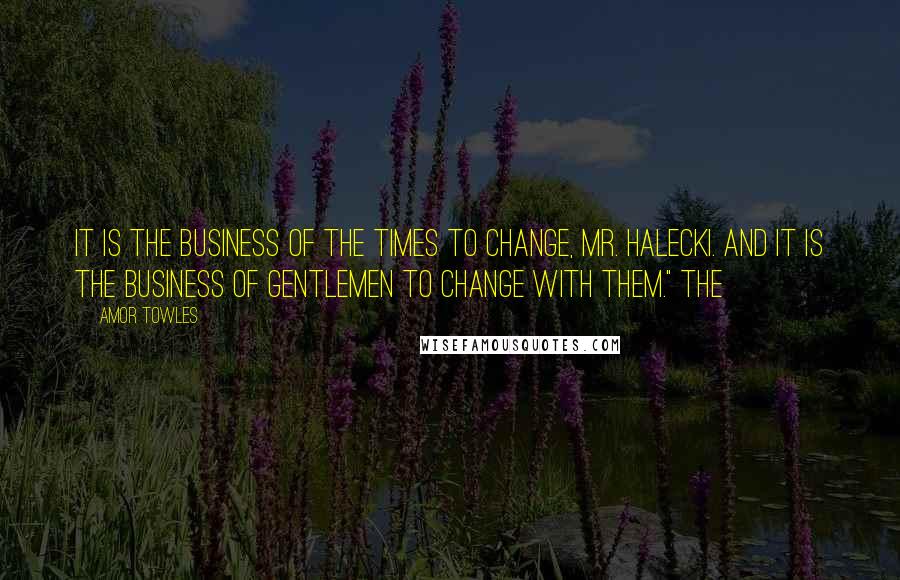 Amor Towles Quotes: It is the business of the times to change, Mr. Halecki. And it is the business of gentlemen to change with them." The