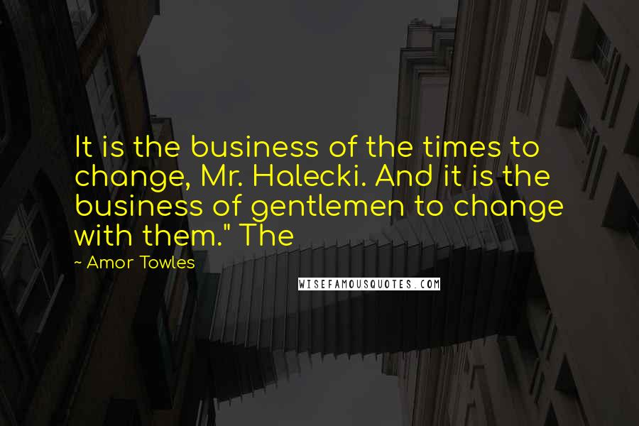 Amor Towles Quotes: It is the business of the times to change, Mr. Halecki. And it is the business of gentlemen to change with them." The