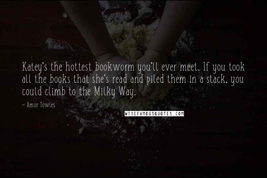 Amor Towles Quotes: Katey's the hottest bookworm you'll ever meet. If you took all the books that she's read and piled them in a stack, you could climb to the Milky Way.