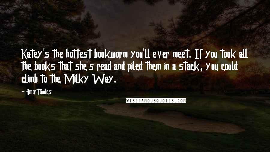 Amor Towles Quotes: Katey's the hottest bookworm you'll ever meet. If you took all the books that she's read and piled them in a stack, you could climb to the Milky Way.