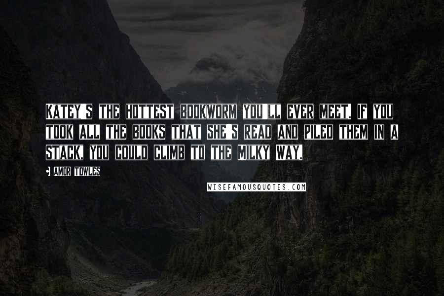 Amor Towles Quotes: Katey's the hottest bookworm you'll ever meet. If you took all the books that she's read and piled them in a stack, you could climb to the Milky Way.