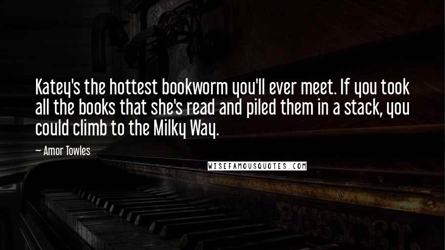 Amor Towles Quotes: Katey's the hottest bookworm you'll ever meet. If you took all the books that she's read and piled them in a stack, you could climb to the Milky Way.