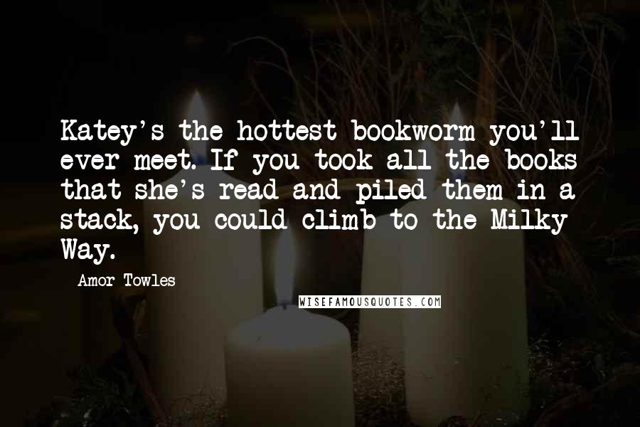 Amor Towles Quotes: Katey's the hottest bookworm you'll ever meet. If you took all the books that she's read and piled them in a stack, you could climb to the Milky Way.