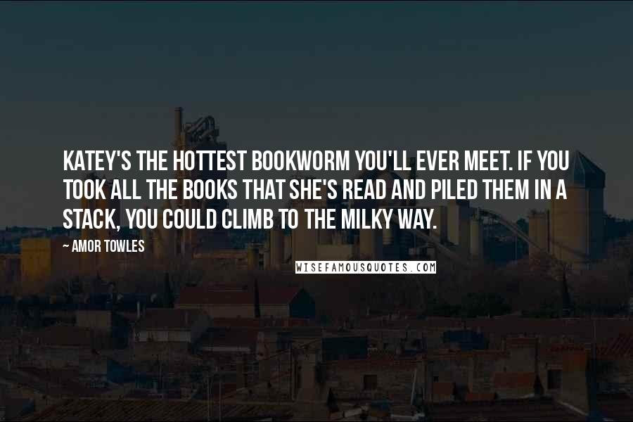 Amor Towles Quotes: Katey's the hottest bookworm you'll ever meet. If you took all the books that she's read and piled them in a stack, you could climb to the Milky Way.