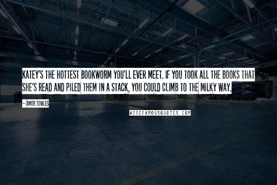 Amor Towles Quotes: Katey's the hottest bookworm you'll ever meet. If you took all the books that she's read and piled them in a stack, you could climb to the Milky Way.