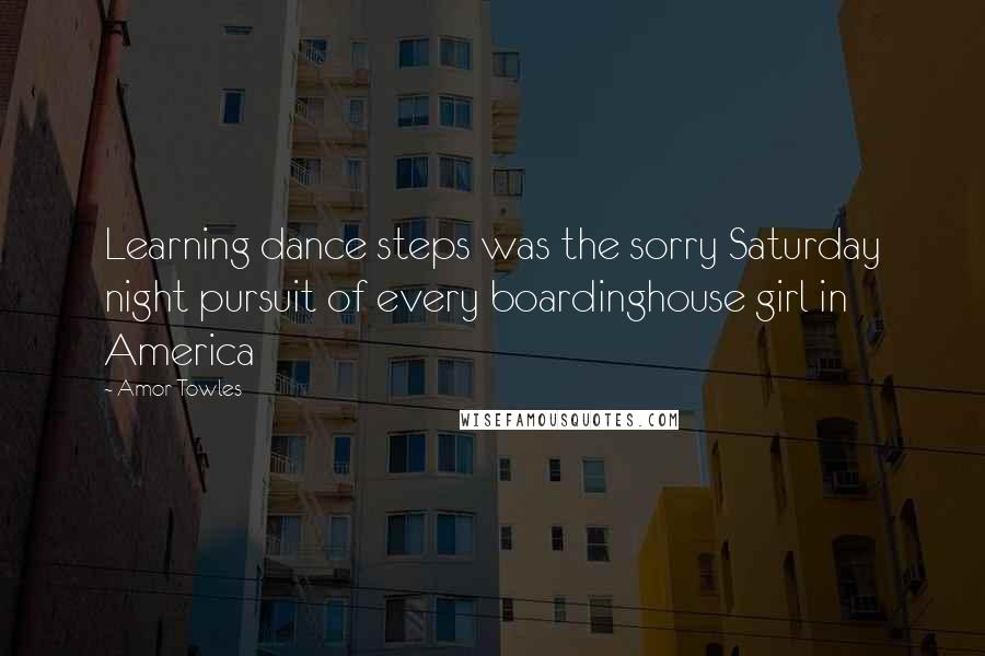 Amor Towles Quotes: Learning dance steps was the sorry Saturday night pursuit of every boardinghouse girl in America