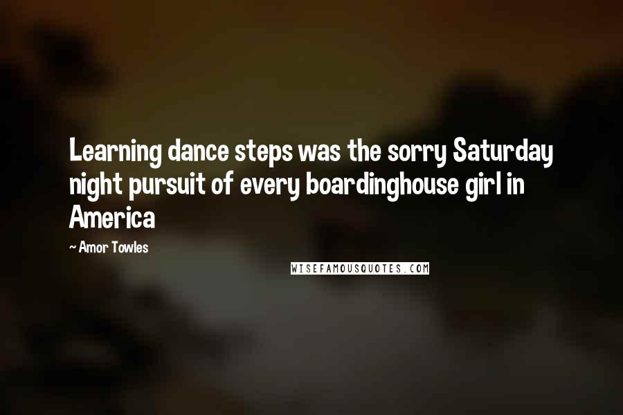 Amor Towles Quotes: Learning dance steps was the sorry Saturday night pursuit of every boardinghouse girl in America