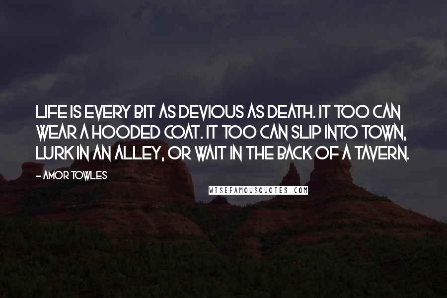 Amor Towles Quotes: Life is every bit as devious as Death. It too can wear a hooded coat. It too can slip into town, lurk in an alley, or wait in the back of a tavern.