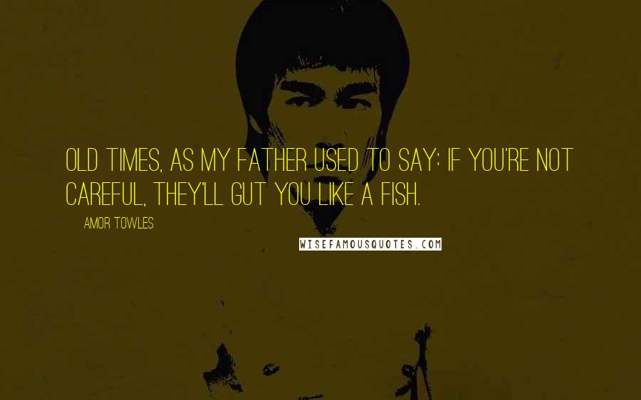 Amor Towles Quotes: Old times, as my father used to say: If you're not careful, they'll gut you like a fish.