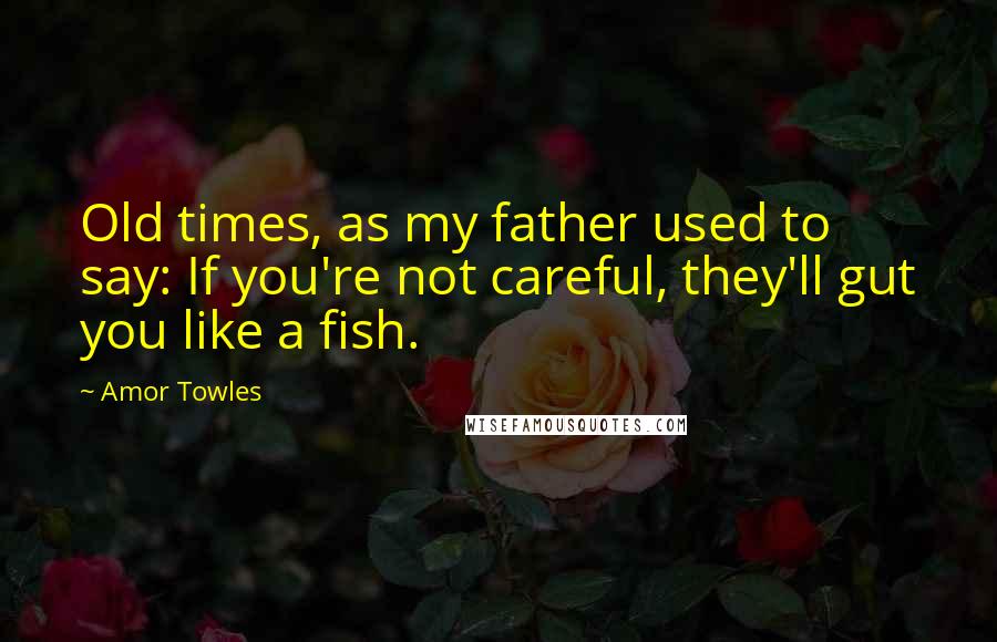 Amor Towles Quotes: Old times, as my father used to say: If you're not careful, they'll gut you like a fish.