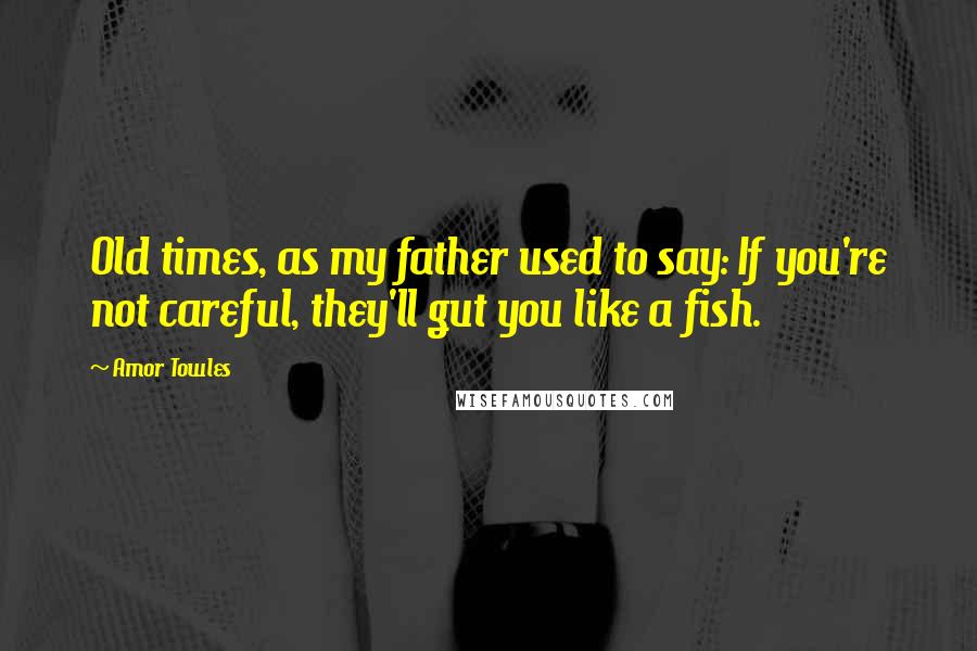 Amor Towles Quotes: Old times, as my father used to say: If you're not careful, they'll gut you like a fish.