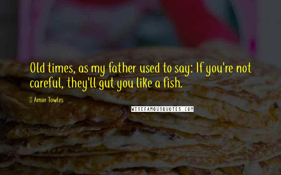 Amor Towles Quotes: Old times, as my father used to say: If you're not careful, they'll gut you like a fish.