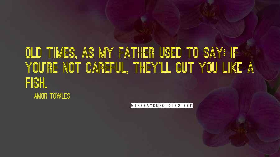 Amor Towles Quotes: Old times, as my father used to say: If you're not careful, they'll gut you like a fish.