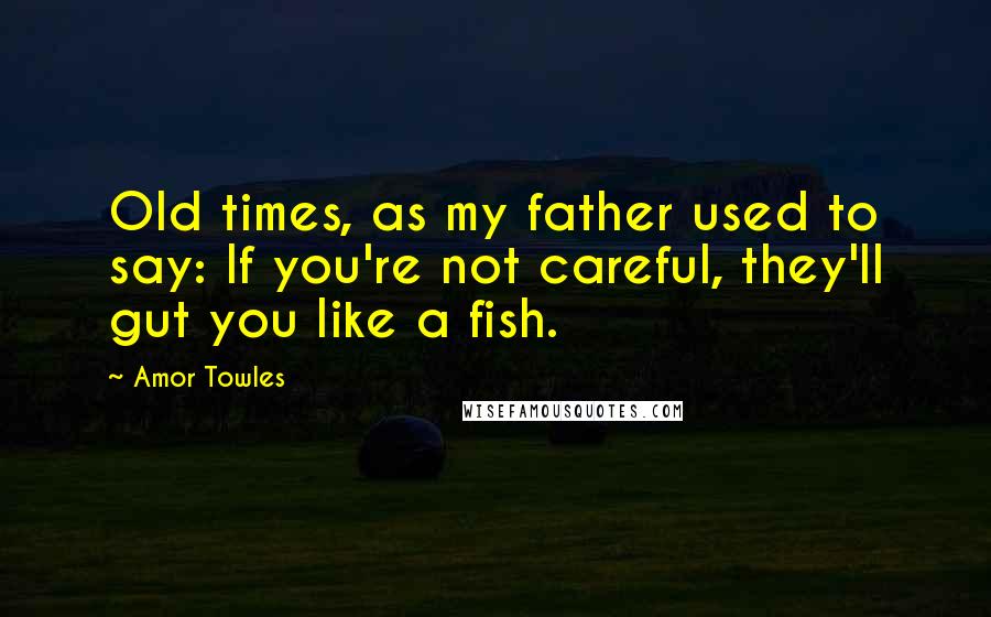 Amor Towles Quotes: Old times, as my father used to say: If you're not careful, they'll gut you like a fish.