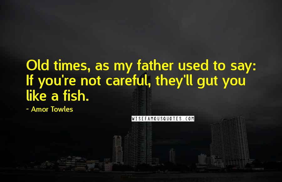 Amor Towles Quotes: Old times, as my father used to say: If you're not careful, they'll gut you like a fish.