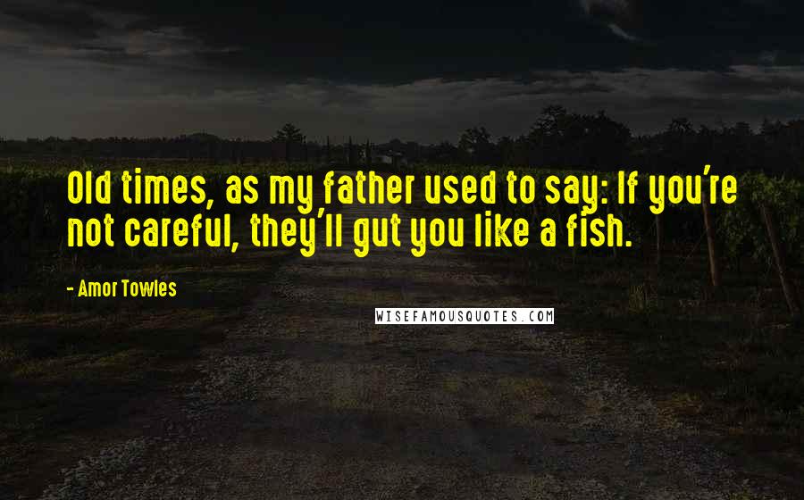 Amor Towles Quotes: Old times, as my father used to say: If you're not careful, they'll gut you like a fish.