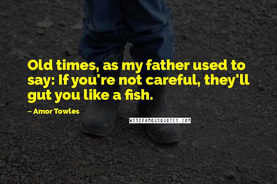 Amor Towles Quotes: Old times, as my father used to say: If you're not careful, they'll gut you like a fish.