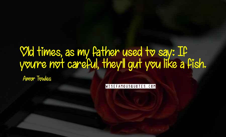 Amor Towles Quotes: Old times, as my father used to say: If you're not careful, they'll gut you like a fish.
