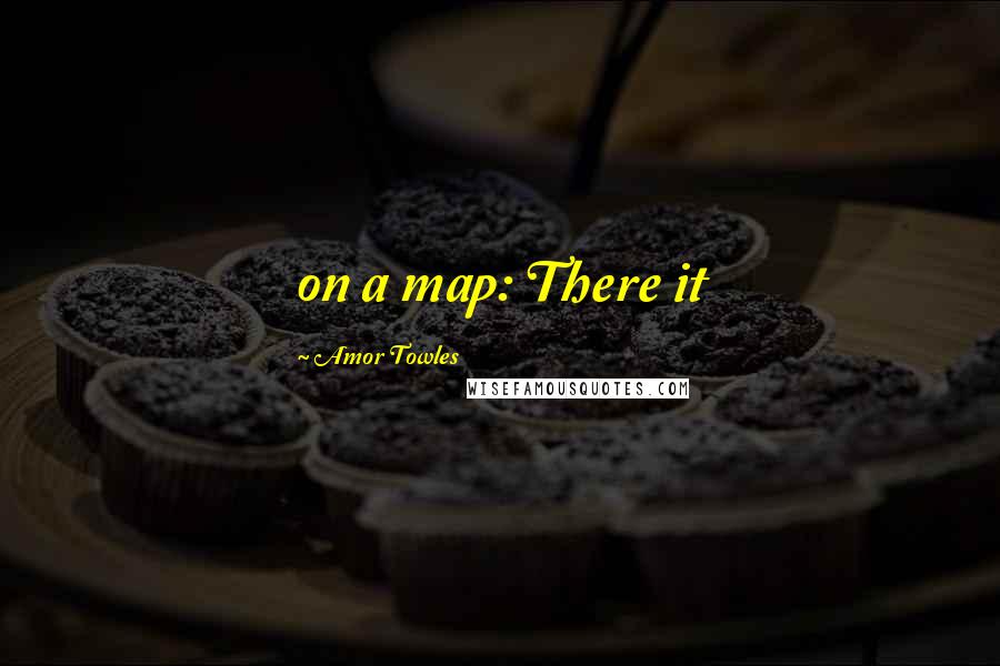 Amor Towles Quotes: on a map: There it