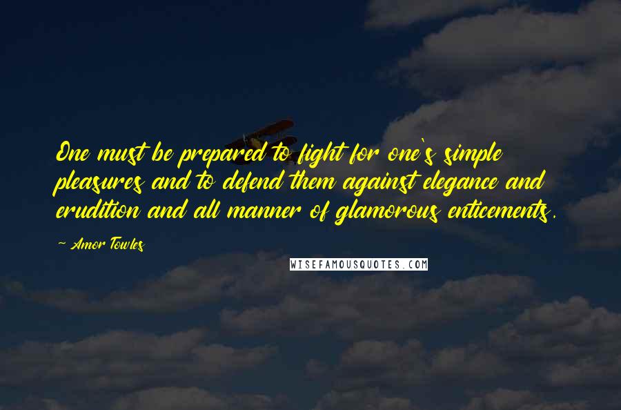 Amor Towles Quotes: One must be prepared to fight for one's simple pleasures and to defend them against elegance and erudition and all manner of glamorous enticements.