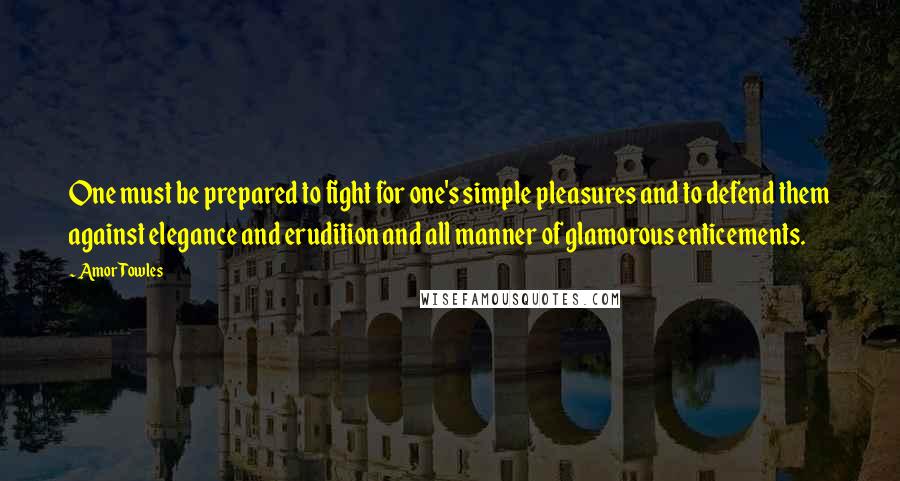 Amor Towles Quotes: One must be prepared to fight for one's simple pleasures and to defend them against elegance and erudition and all manner of glamorous enticements.