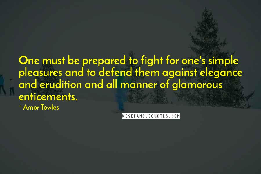 Amor Towles Quotes: One must be prepared to fight for one's simple pleasures and to defend them against elegance and erudition and all manner of glamorous enticements.