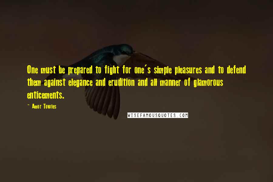 Amor Towles Quotes: One must be prepared to fight for one's simple pleasures and to defend them against elegance and erudition and all manner of glamorous enticements.