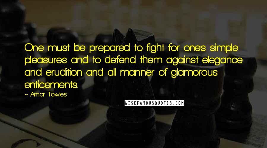 Amor Towles Quotes: One must be prepared to fight for one's simple pleasures and to defend them against elegance and erudition and all manner of glamorous enticements.