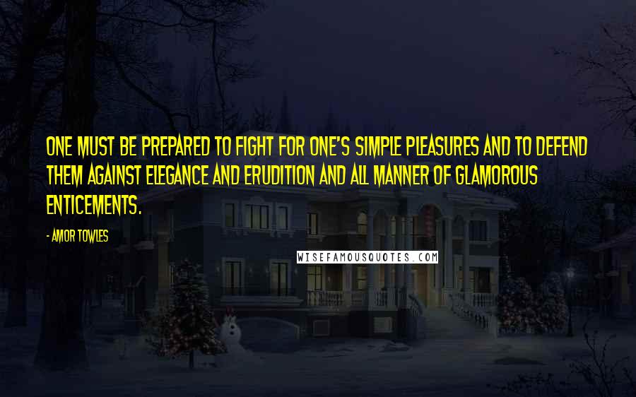 Amor Towles Quotes: One must be prepared to fight for one's simple pleasures and to defend them against elegance and erudition and all manner of glamorous enticements.