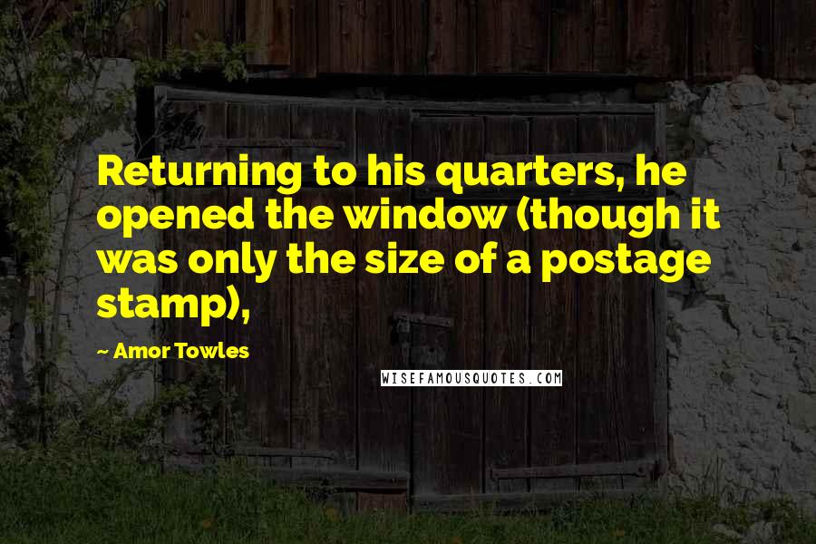 Amor Towles Quotes: Returning to his quarters, he opened the window (though it was only the size of a postage stamp),