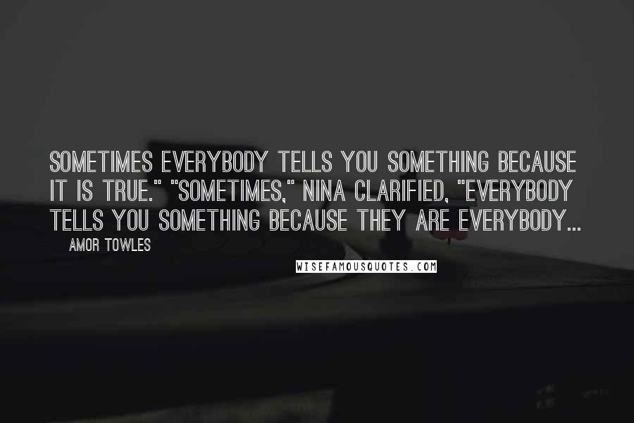 Amor Towles Quotes: sometimes everybody tells you something because it is true." "sometimes," nina clarified, "everybody tells you something because they are everybody...