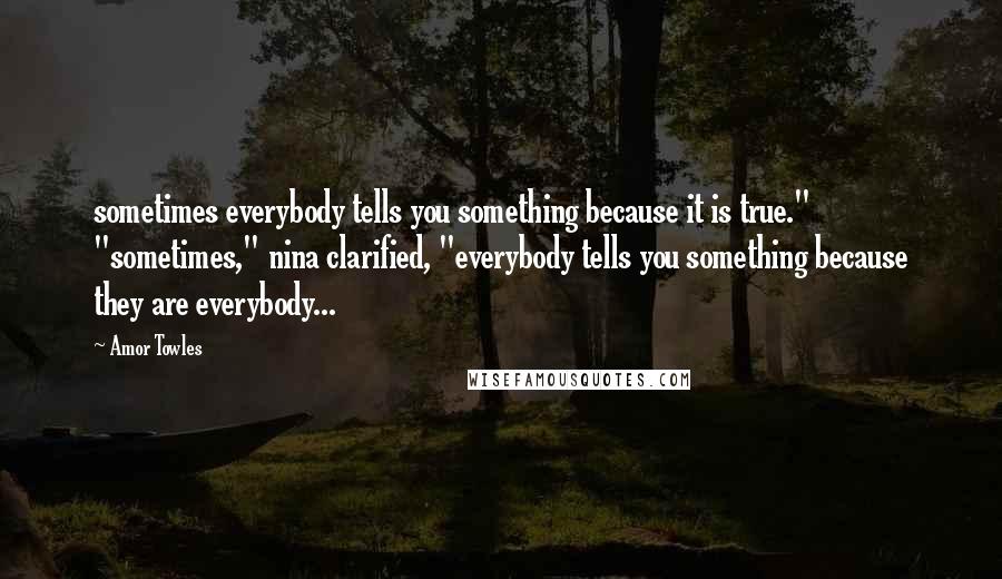 Amor Towles Quotes: sometimes everybody tells you something because it is true." "sometimes," nina clarified, "everybody tells you something because they are everybody...