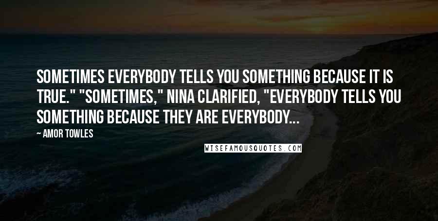 Amor Towles Quotes: sometimes everybody tells you something because it is true." "sometimes," nina clarified, "everybody tells you something because they are everybody...