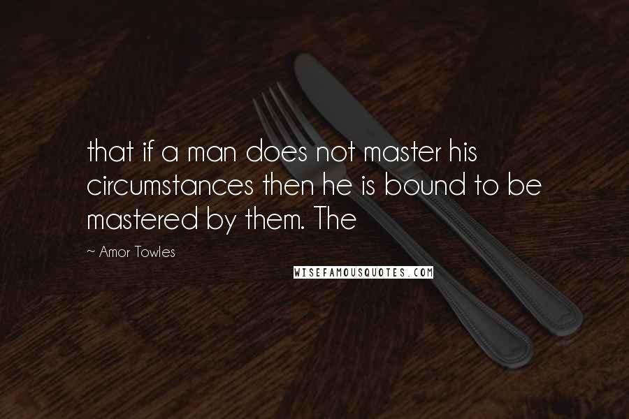 Amor Towles Quotes: that if a man does not master his circumstances then he is bound to be mastered by them. The