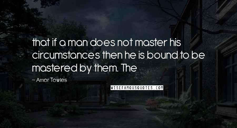 Amor Towles Quotes: that if a man does not master his circumstances then he is bound to be mastered by them. The