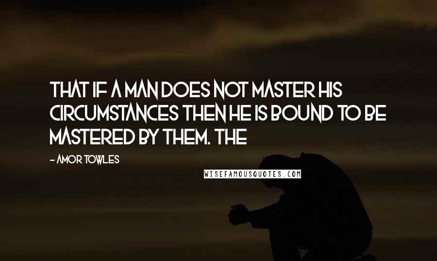 Amor Towles Quotes: that if a man does not master his circumstances then he is bound to be mastered by them. The