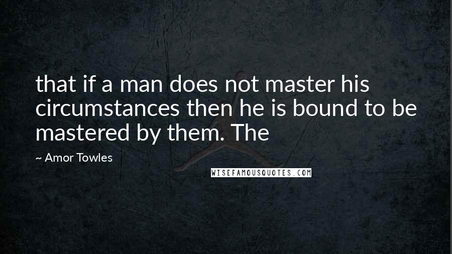 Amor Towles Quotes: that if a man does not master his circumstances then he is bound to be mastered by them. The