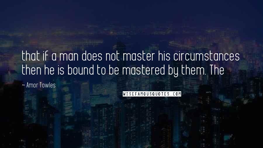 Amor Towles Quotes: that if a man does not master his circumstances then he is bound to be mastered by them. The