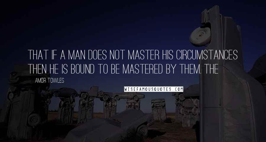 Amor Towles Quotes: that if a man does not master his circumstances then he is bound to be mastered by them. The