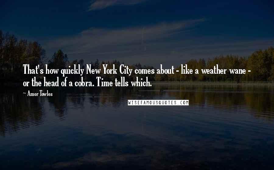 Amor Towles Quotes: That's how quickly New York City comes about - like a weather wane - or the head of a cobra. Time tells which.