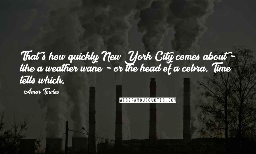 Amor Towles Quotes: That's how quickly New York City comes about - like a weather wane - or the head of a cobra. Time tells which.