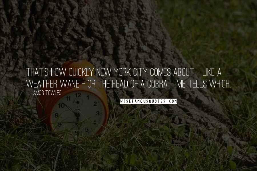 Amor Towles Quotes: That's how quickly New York City comes about - like a weather wane - or the head of a cobra. Time tells which.