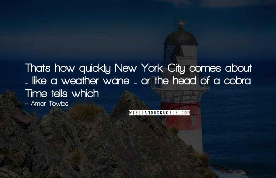 Amor Towles Quotes: That's how quickly New York City comes about - like a weather wane - or the head of a cobra. Time tells which.