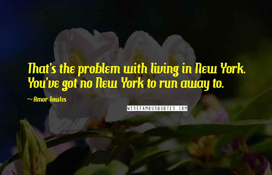 Amor Towles Quotes: That's the problem with living in New York. You've got no New York to run away to.