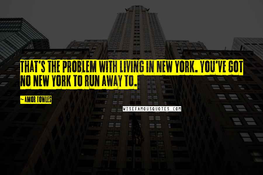 Amor Towles Quotes: That's the problem with living in New York. You've got no New York to run away to.