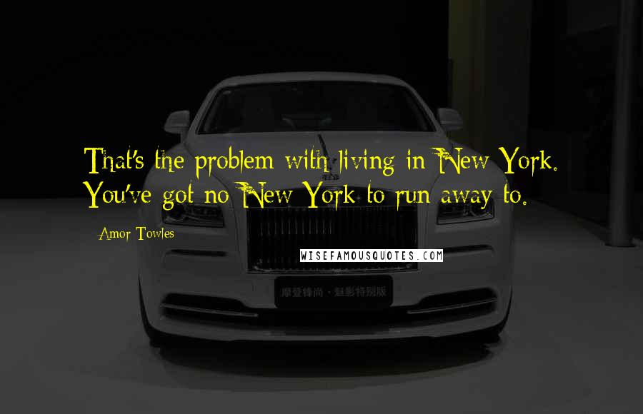 Amor Towles Quotes: That's the problem with living in New York. You've got no New York to run away to.