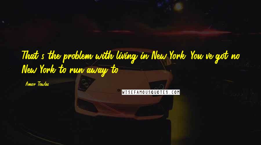 Amor Towles Quotes: That's the problem with living in New York. You've got no New York to run away to.