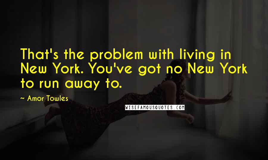 Amor Towles Quotes: That's the problem with living in New York. You've got no New York to run away to.