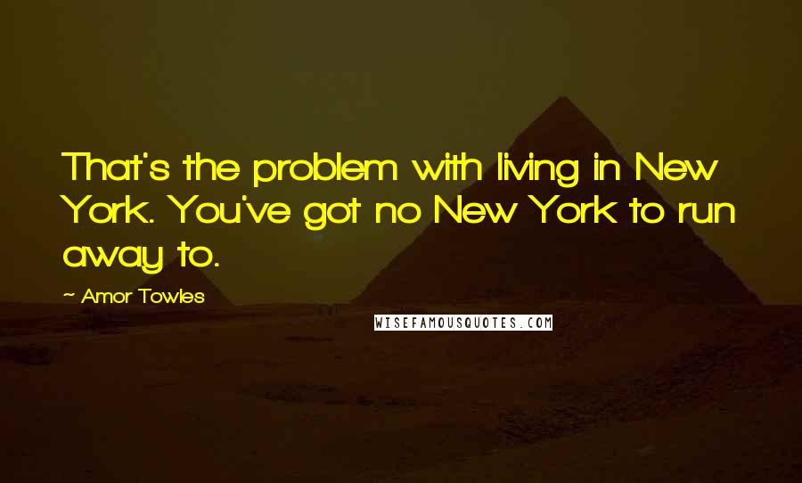 Amor Towles Quotes: That's the problem with living in New York. You've got no New York to run away to.